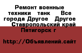 Ремонт военные техники ( танк)  - Все города Другое » Другое   . Ставропольский край,Пятигорск г.